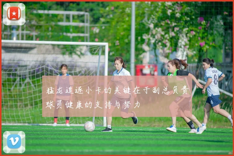 猛龙追逐小卡的关键在于副总负责球员健康的支持与努力