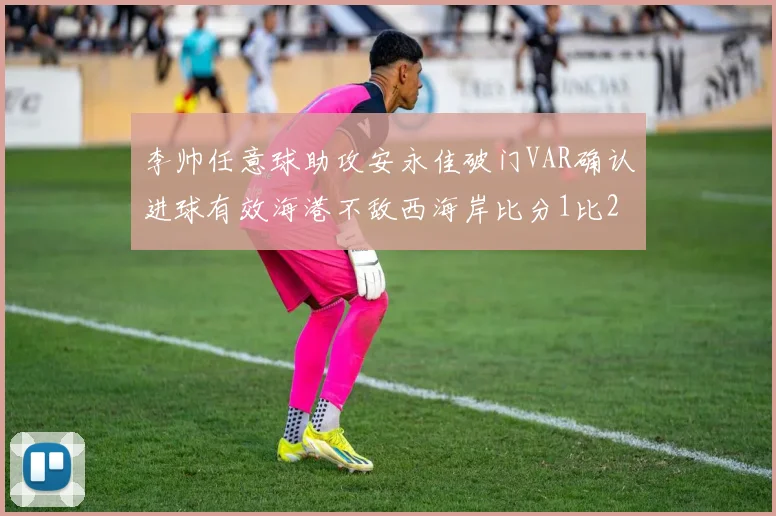 李帅任意球助攻安永佳破门VAR确认进球有效海港不敌西海岸比分1比2