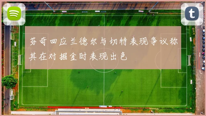 芬奇回应兰德尔与切特表现争议称其在对掘金时表现出色