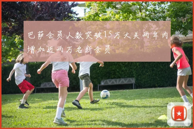 巴萨会员人数突破15万大关两年内增加近两万名新会员