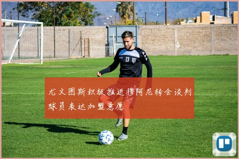 尤文图斯积极推进穆阿尼转会谈判球员表达加盟意愿