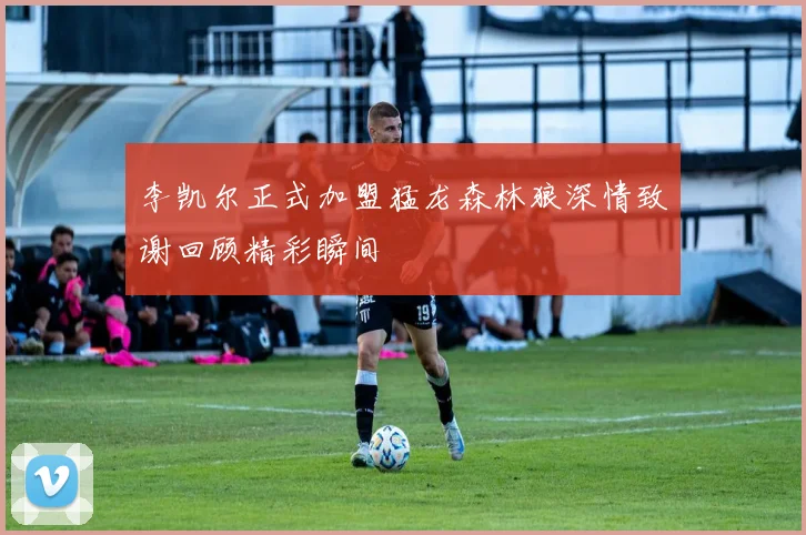 李凯尔正式加盟猛龙森林狼深情致谢回顾精彩瞬间