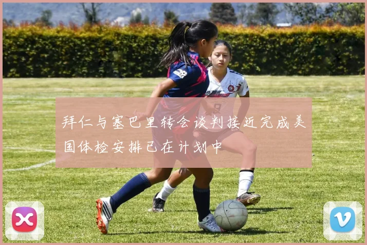 拜仁与塞巴里转会谈判接近完成美国体检安排已在计划中