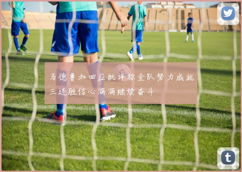 马德鲁加回应批评称全队努力成就三连胜信心满满继续奋斗