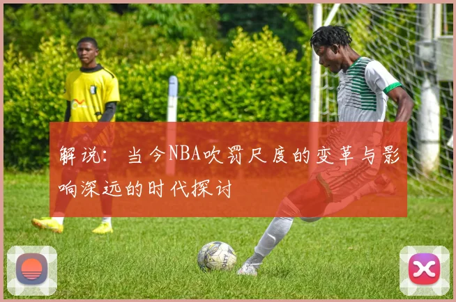 解说：当今NBA吹罚尺度的变革与影响深远的时代探讨