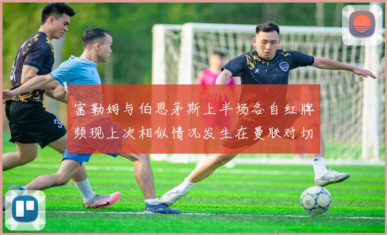 富勒姆与伯恩茅斯上半场各自红牌频现上次相似情况发生在曼联对切尔西