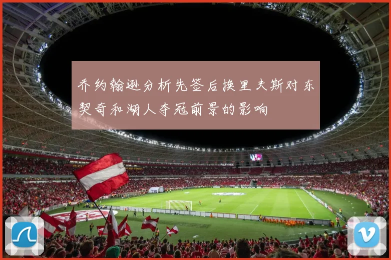 乔约翰逊分析先签后换里夫斯对东契奇和湖人夺冠前景的影响