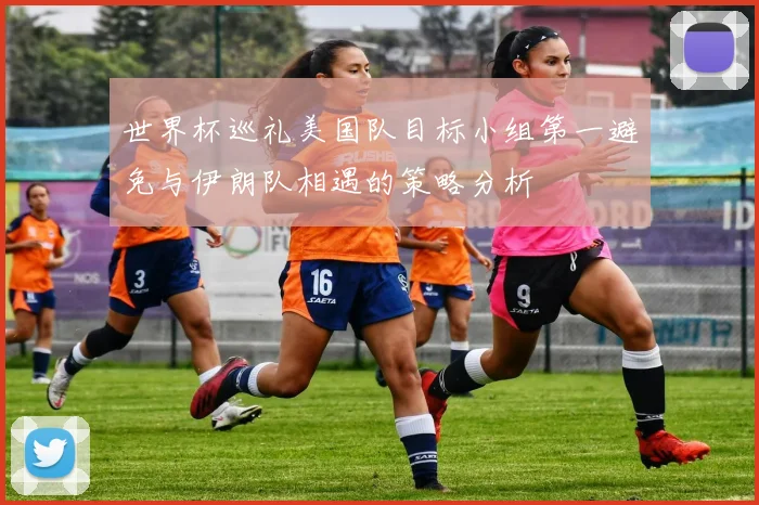 世界杯巡礼美国队目标小组第一避免与伊朗队相遇的策略分析