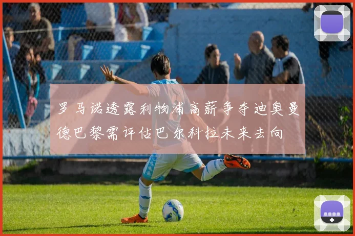 罗马诺透露利物浦高薪争夺迪奥曼德巴黎需评估巴尔科拉未来去向