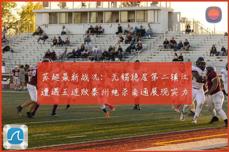 苏超最新战况：无锡稳居第二镇江遭遇五连败泰州绝杀南通展现实力