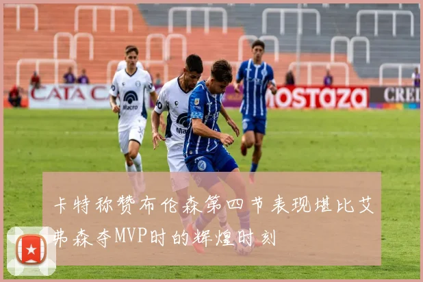 卡特称赞布伦森第四节表现堪比艾弗森夺MVP时的辉煌时刻