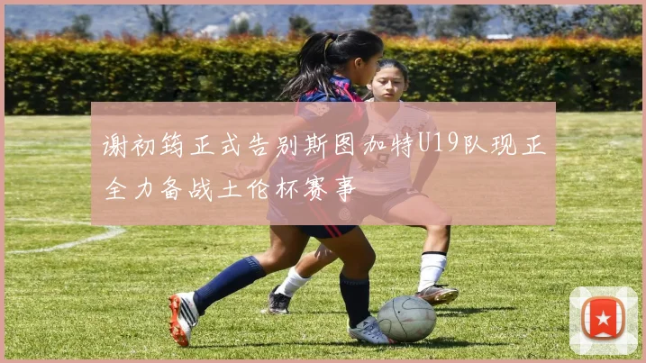 谢初筠正式告别斯图加特U19队现正全力备战土伦杯赛事