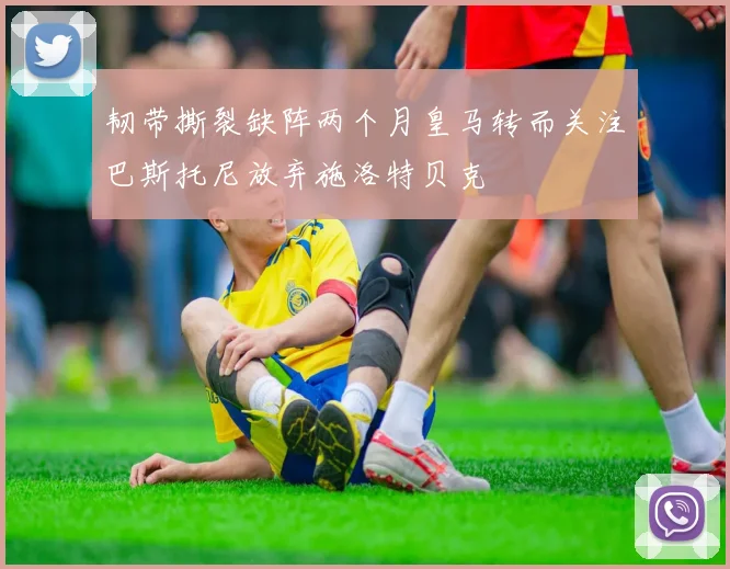 韧带撕裂缺阵两个月皇马转而关注巴斯托尼放弃施洛特贝克