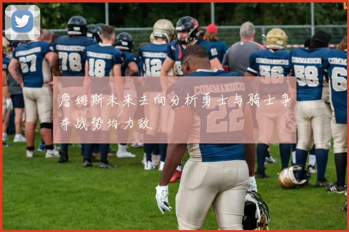 詹姆斯未来去向分析勇士与骑士争夺战势均力敌