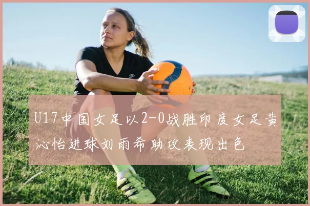 U17中国女足以2-0战胜印度女足黄沁怡进球刘雨希助攻表现出色