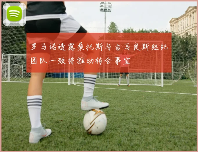 罗马诺透露桑托斯与吉马良斯经纪团队一致将推动转会事宜