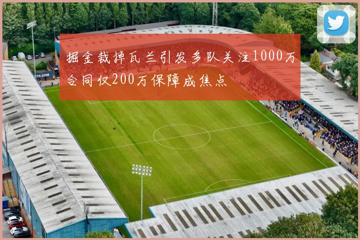 掘金裁掉瓦兰引发多队关注1000万合同仅200万保障成焦点
