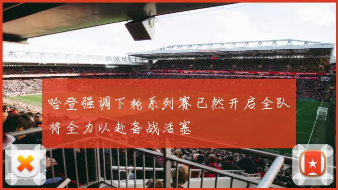 哈登强调下轮系列赛已然开启全队将全力以赴备战活塞
