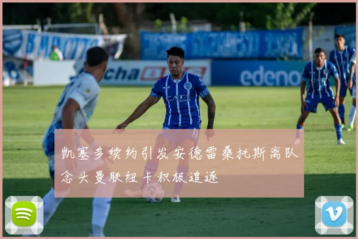 凯塞多续约引发安德雷桑托斯离队念头曼联纽卡积极追逐
