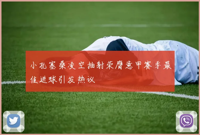 小孔塞桑凌空抽射荣膺意甲赛季最佳进球引发热议