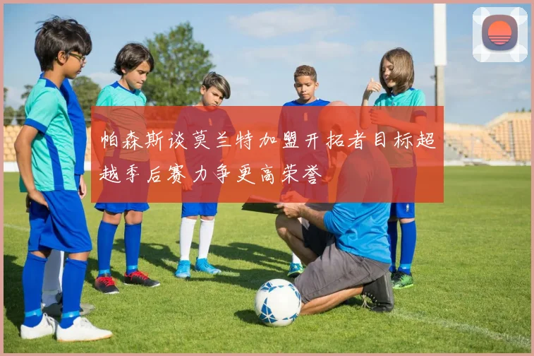 帕森斯谈莫兰特加盟开拓者目标超越季后赛力争更高荣誉