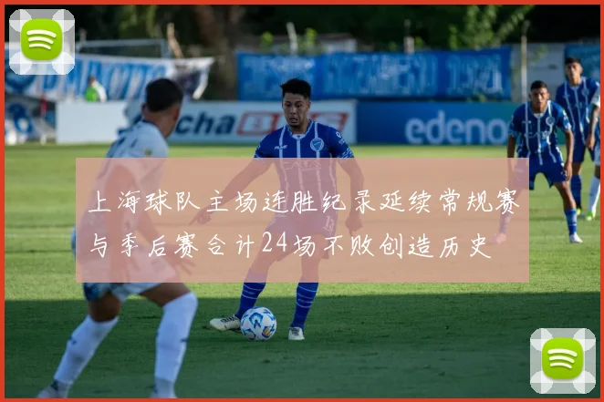 上海球队主场连胜纪录延续常规赛与季后赛合计24场不败创造历史