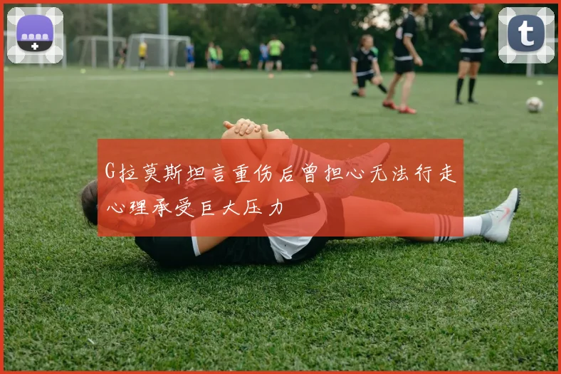 G拉莫斯坦言重伤后曾担心无法行走心理承受巨大压力