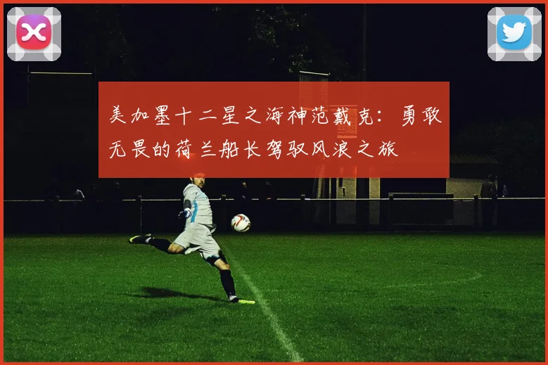 美加墨十二星之海神范戴克：勇敢无畏的荷兰船长驾驭风浪之旅