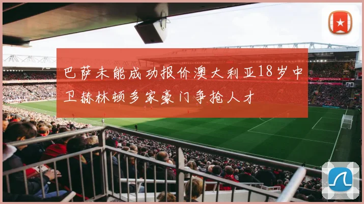 巴萨未能成功报价澳大利亚18岁中卫赫林顿多家豪门争抢人才
