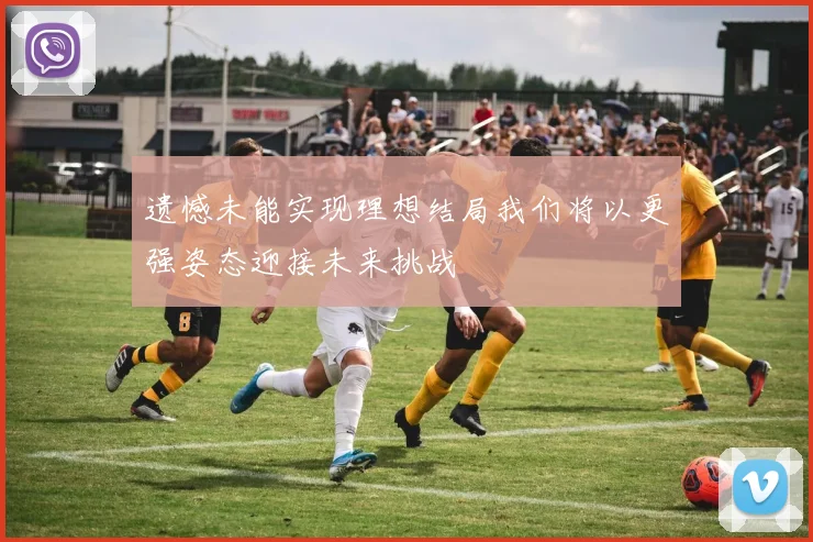 遗憾未能实现理想结局我们将以更强姿态迎接未来挑战