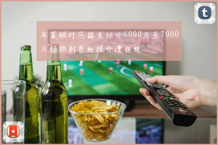 布莱顿对范赫克标价6000万至7000万镑热刺首轮报价遭拒绝