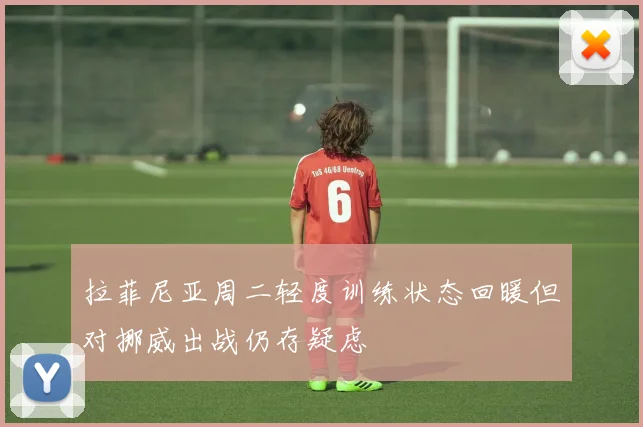 拉菲尼亚周二轻度训练状态回暖但对挪威出战仍存疑虑
