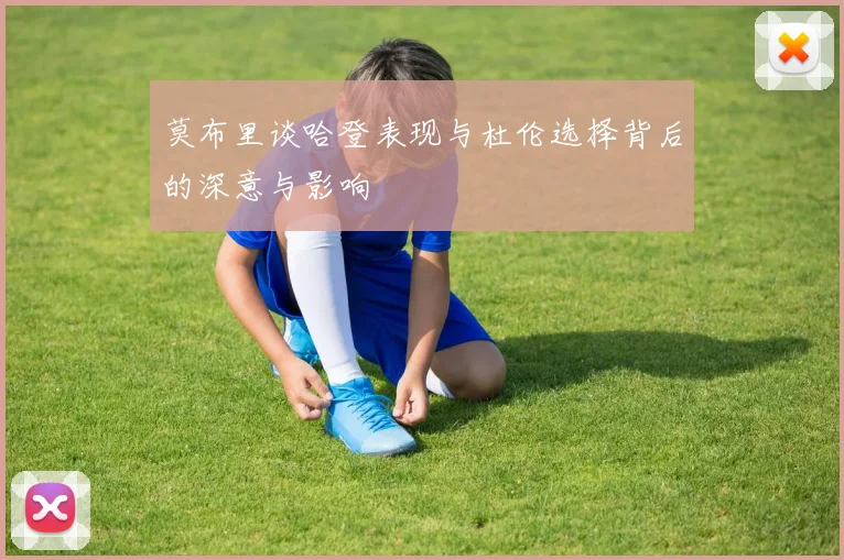 莫布里谈哈登表现与杜伦选择背后的深意与影响