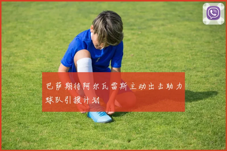 巴萨期待阿尔瓦雷斯主动出击助力球队引援计划