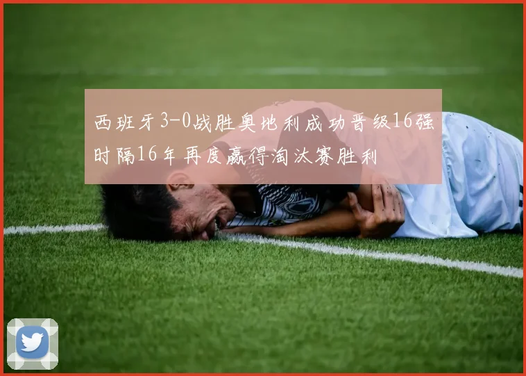 西班牙3-0战胜奥地利成功晋级16强时隔16年再度赢得淘汰赛胜利
