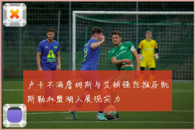 卢卡不满詹姆斯与艾顿强烈推荐凯斯勒加盟湖人展现实力
