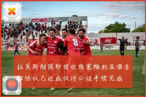拉莫斯财团即将收购塞维利亚俱乐部协议已达成仅待公证手续完成