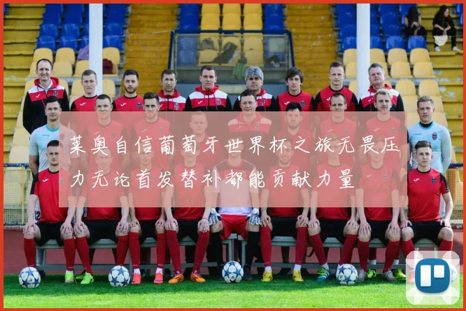 莱奥自信葡萄牙世界杯之旅无畏压力无论首发替补都能贡献力量