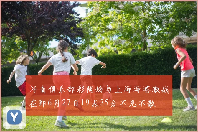 河南俱乐部彩陶坊与上海海港激战在即6月27日19点35分不见不散